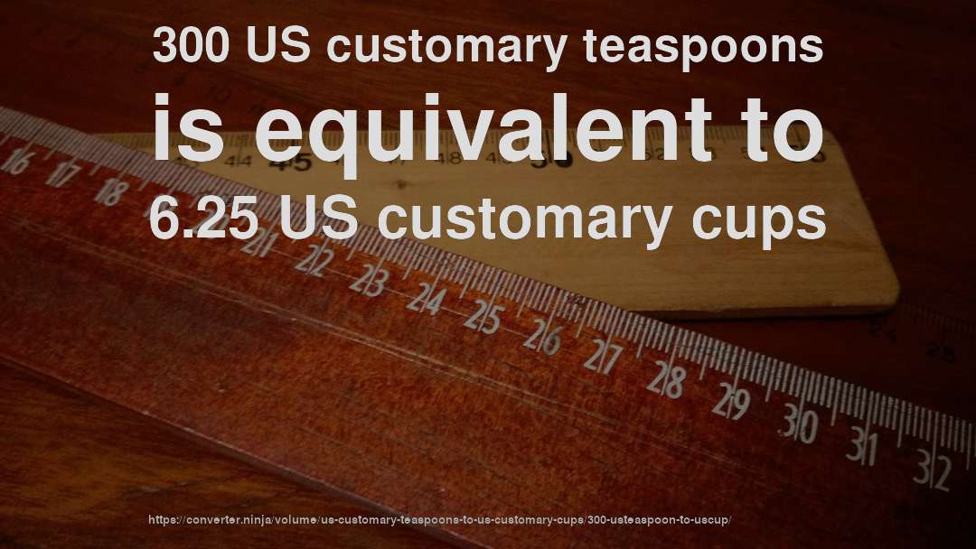 300 US customary teaspoons is equivalent to 6.25 US customary cups