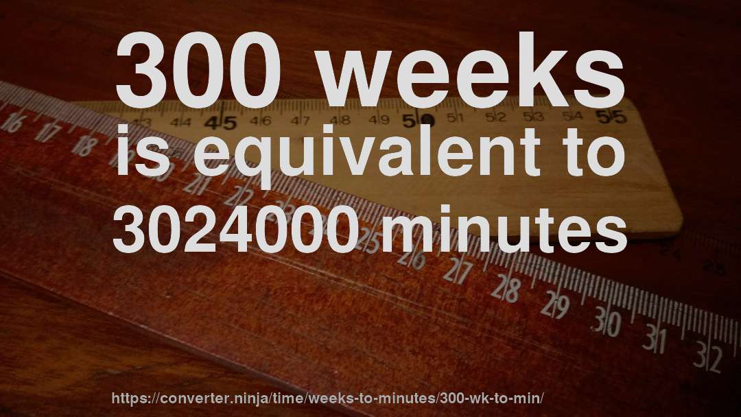 300 weeks is equivalent to 3024000 minutes