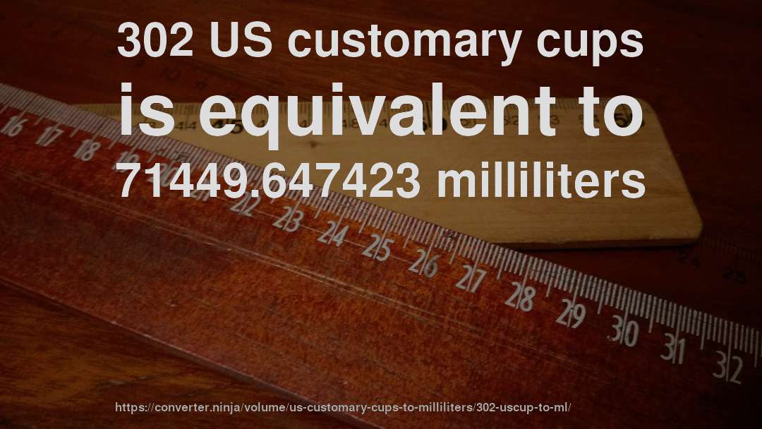 302 US customary cups is equivalent to 71449.647423 milliliters