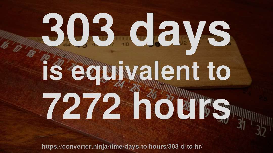 303 days is equivalent to 7272 hours