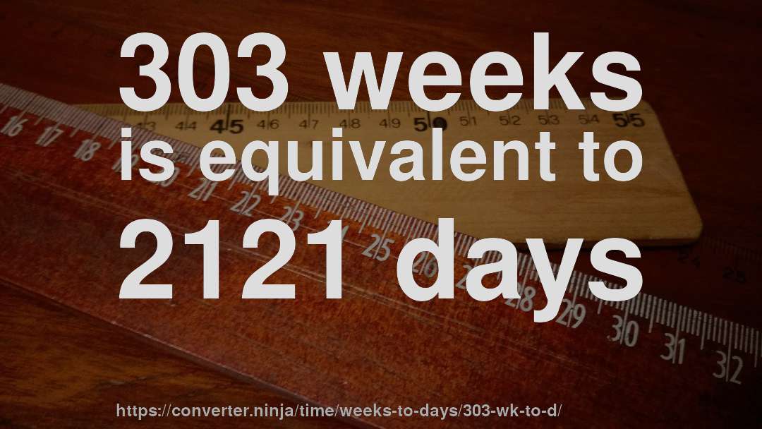 303 weeks is equivalent to 2121 days