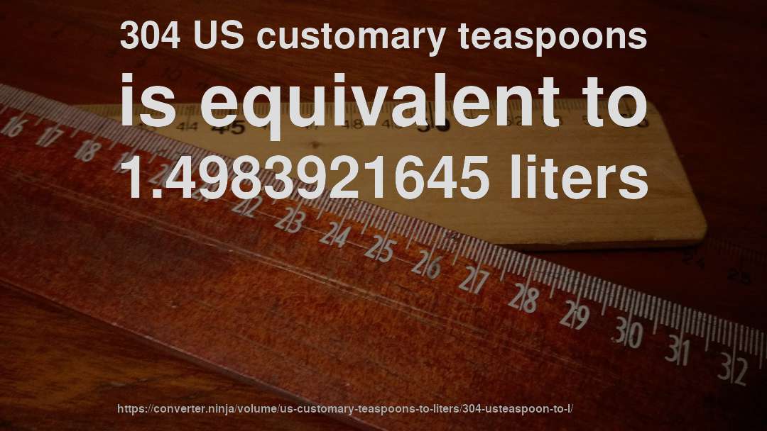 304 US customary teaspoons is equivalent to 1.4983921645 liters