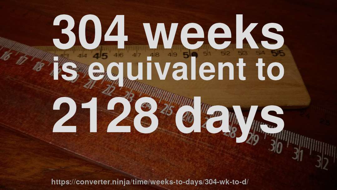 304 weeks is equivalent to 2128 days