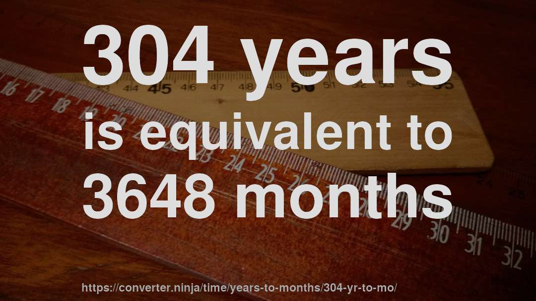 304 years is equivalent to 3648 months