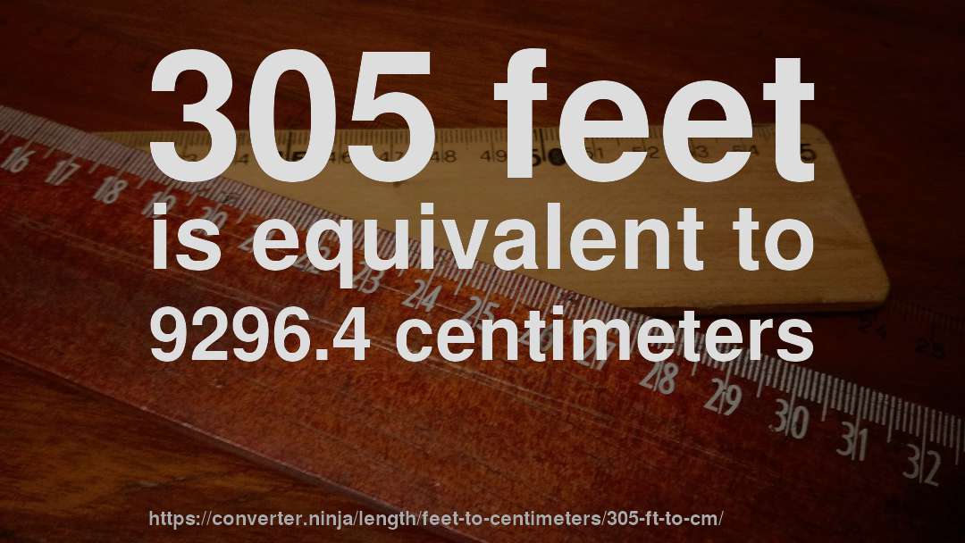 305 feet is equivalent to 9296.4 centimeters