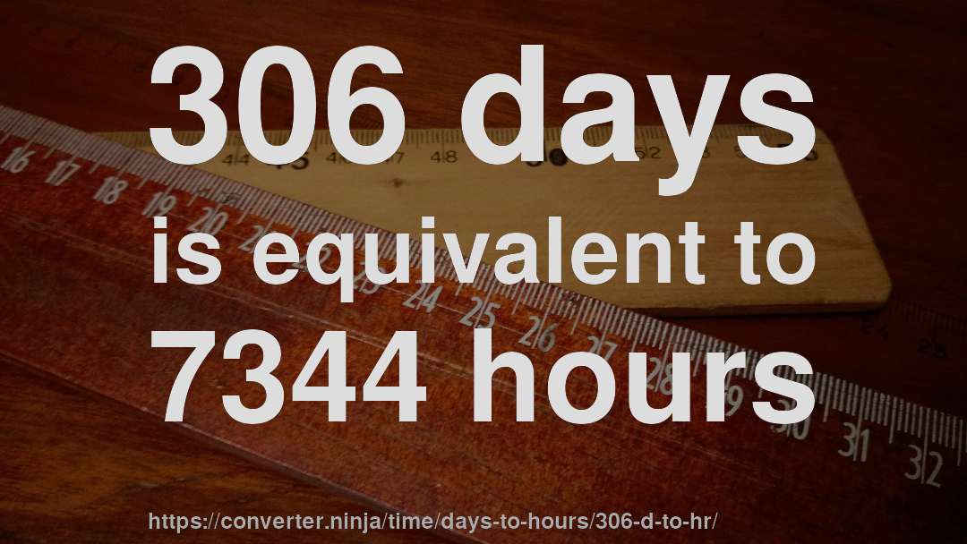 306 days is equivalent to 7344 hours