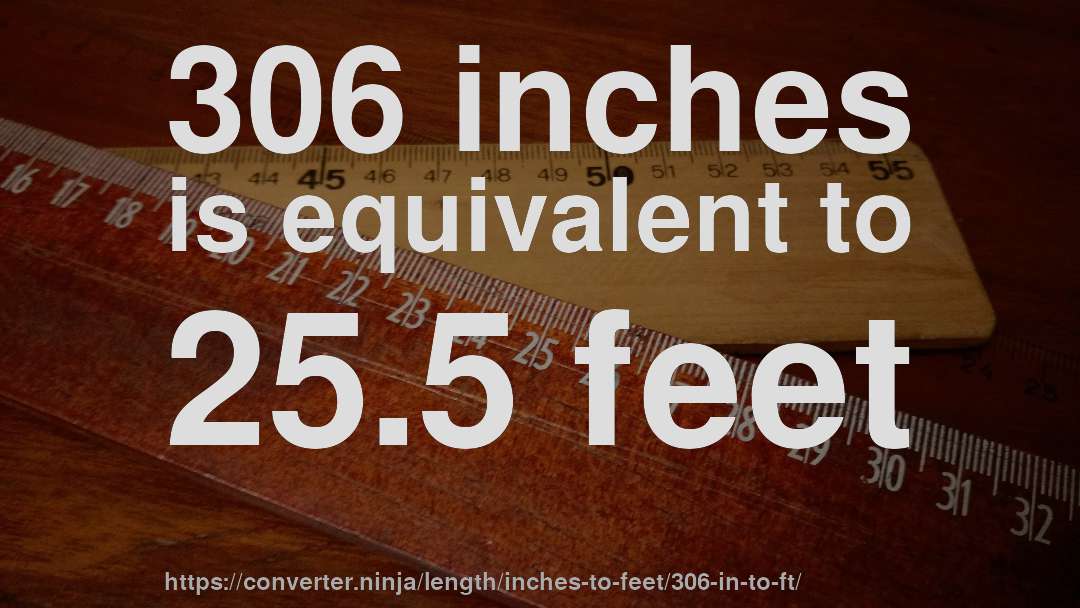 306 inches is equivalent to 25.5 feet