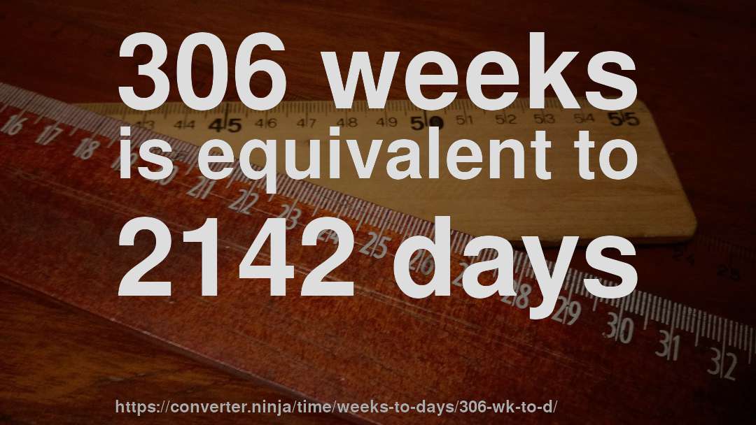 306 weeks is equivalent to 2142 days
