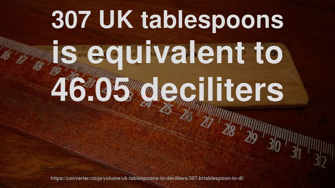 307 UK tablespoons is equivalent to 46.05 deciliters