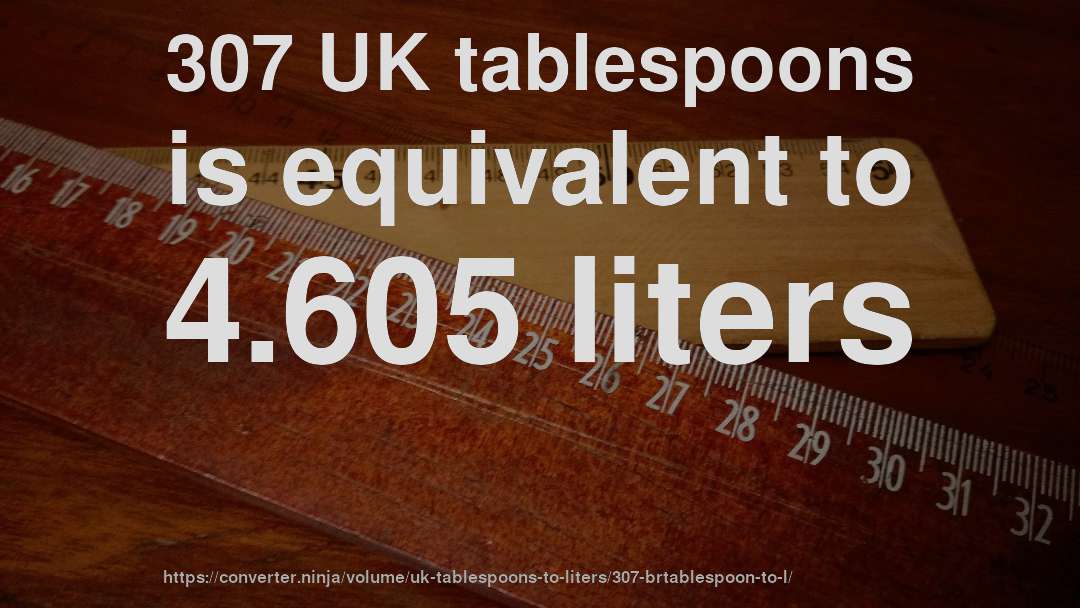307 UK tablespoons is equivalent to 4.605 liters