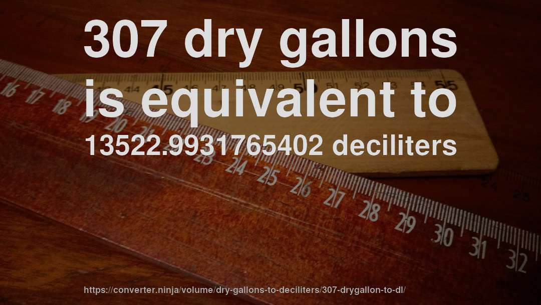 307 dry gallons is equivalent to 13522.9931765402 deciliters