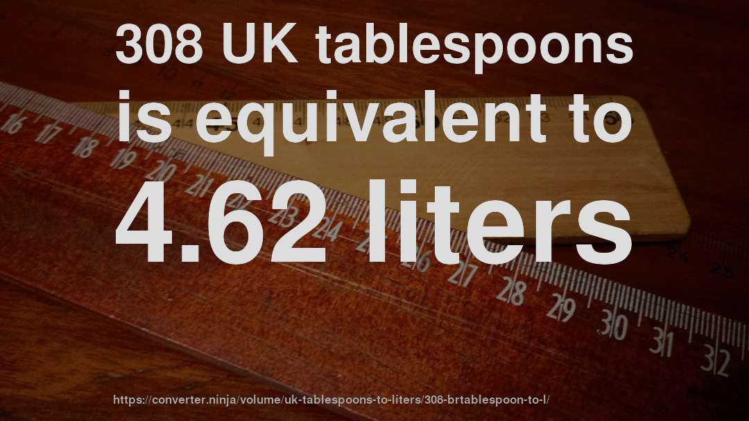 308 UK tablespoons is equivalent to 4.62 liters
