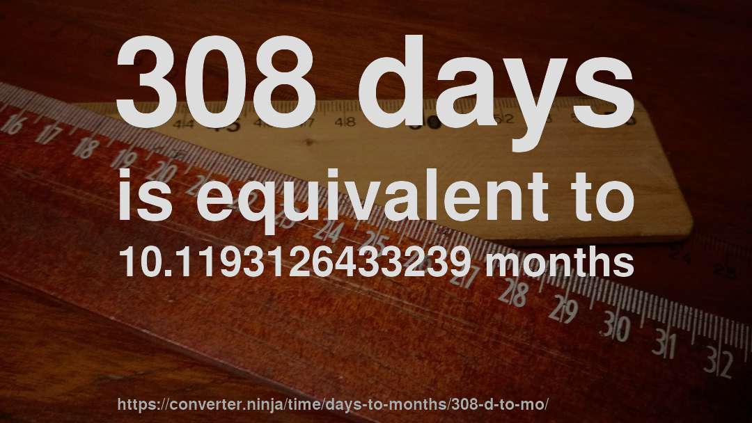 308 days is equivalent to 10.1193126433239 months