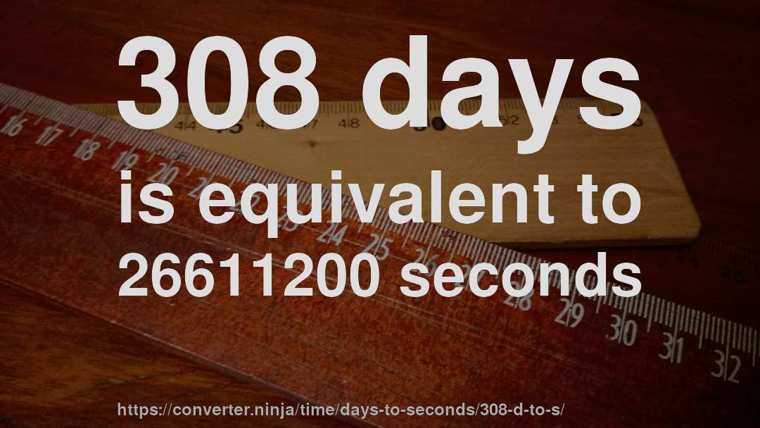 308 days is equivalent to 26611200 seconds