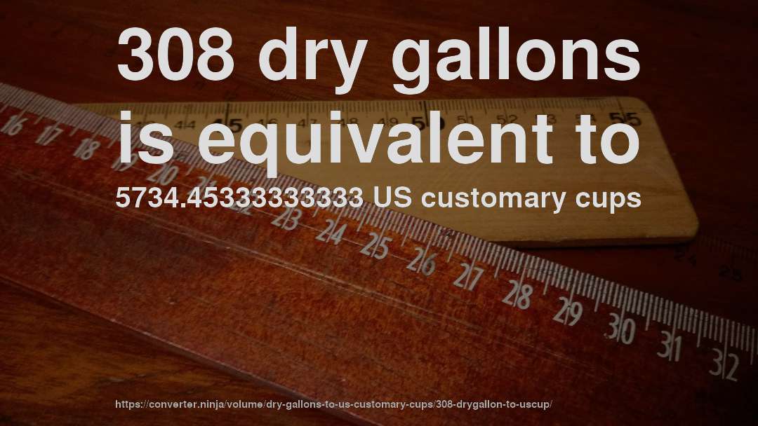 308 dry gallons is equivalent to 5734.45333333333 US customary cups