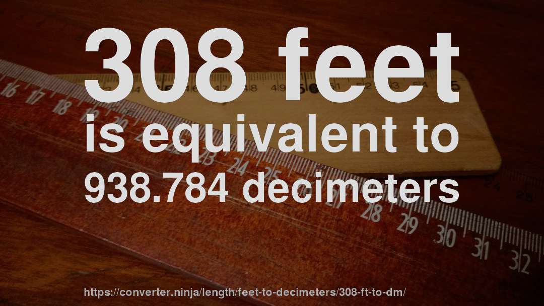 308 feet is equivalent to 938.784 decimeters