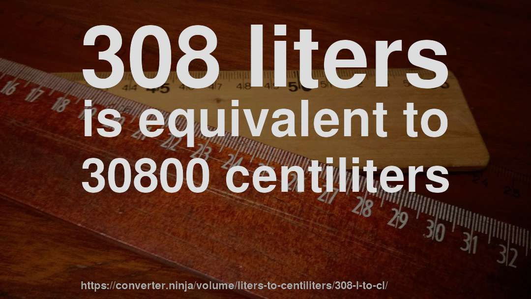 308 liters is equivalent to 30800 centiliters