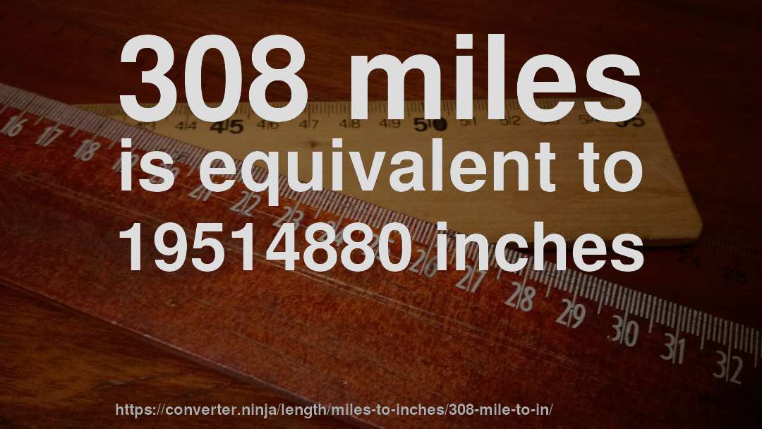 308 miles is equivalent to 19514880 inches