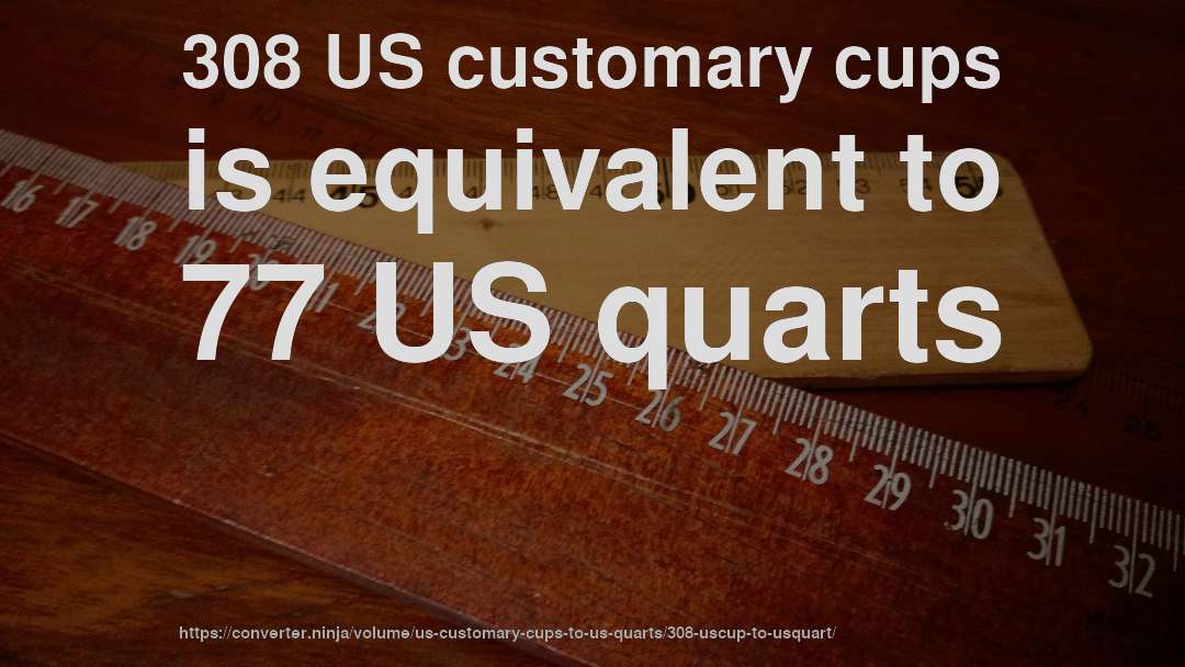 308 US customary cups is equivalent to 77 US quarts