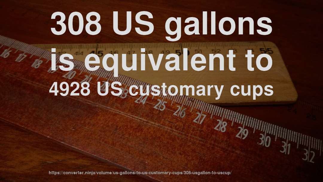 308 US gallons is equivalent to 4928 US customary cups