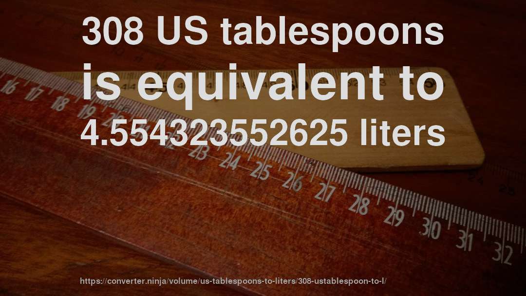 308 US tablespoons is equivalent to 4.554323552625 liters