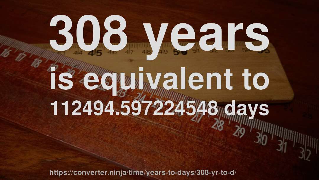308 years is equivalent to 112494.597224548 days