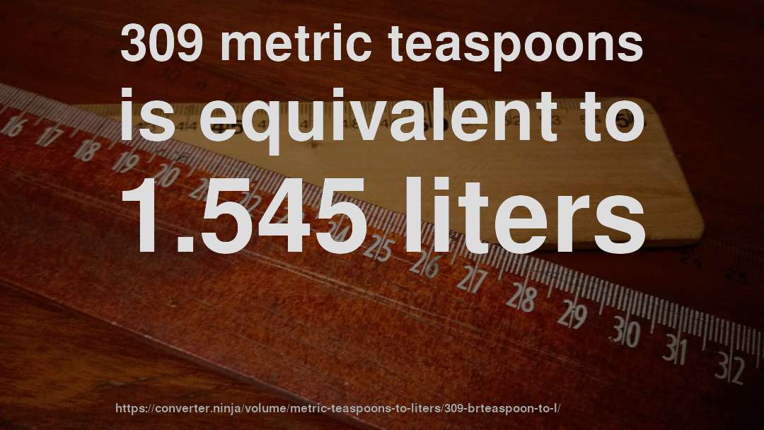 309 metric teaspoons is equivalent to 1.545 liters