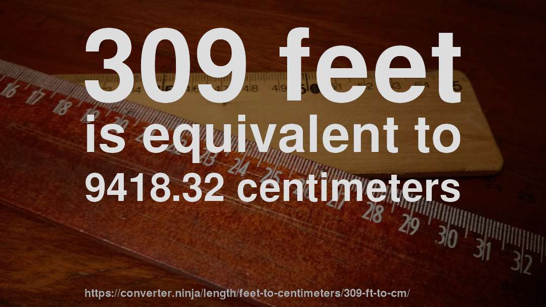 309 feet is equivalent to 9418.32 centimeters