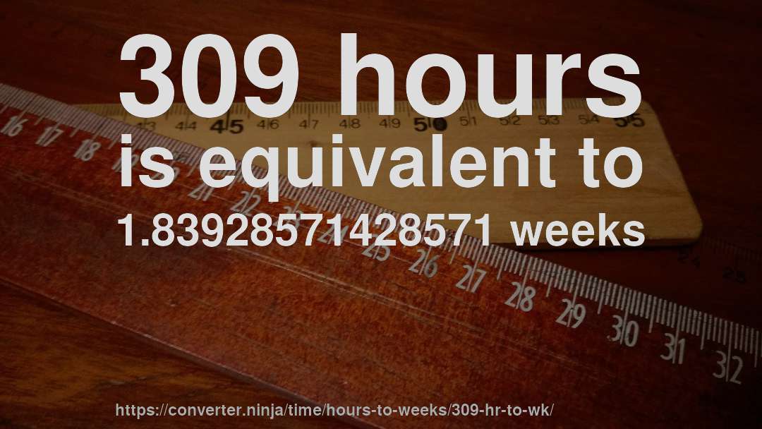 309 hours is equivalent to 1.83928571428571 weeks