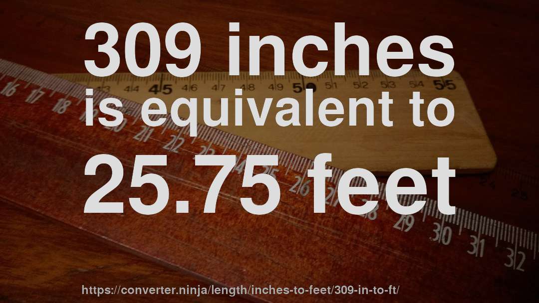 309 inches is equivalent to 25.75 feet