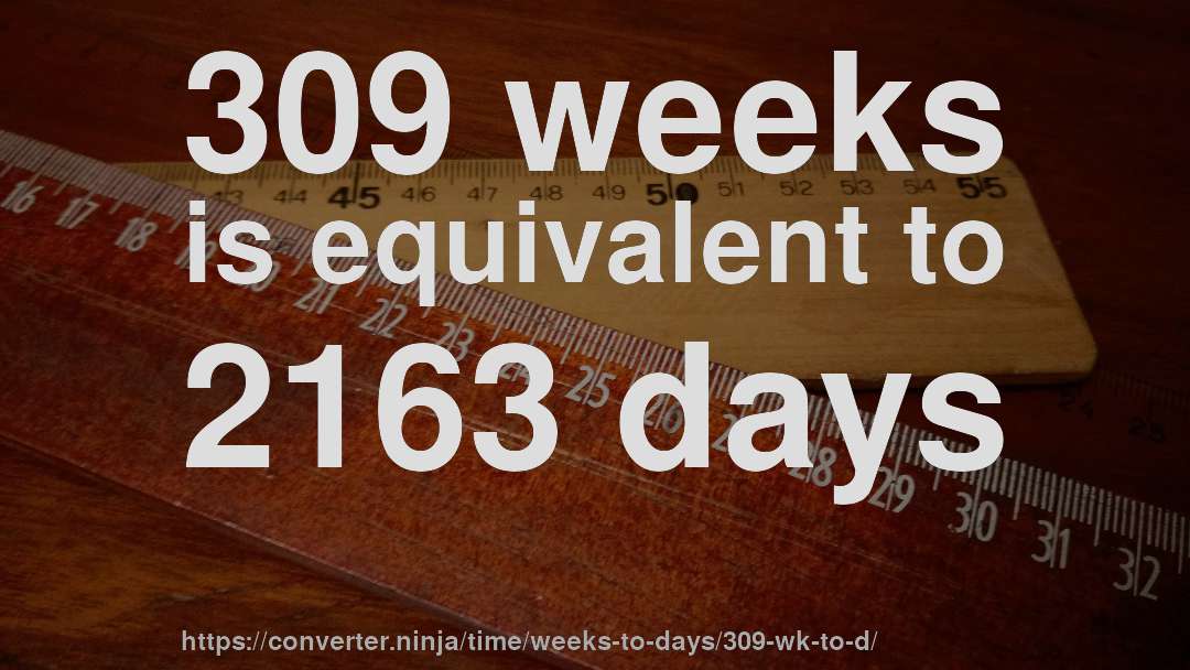 309 weeks is equivalent to 2163 days