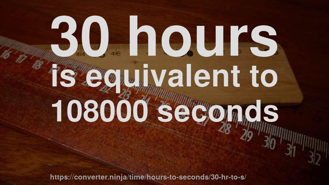 30 hours is equivalent to 108000 seconds