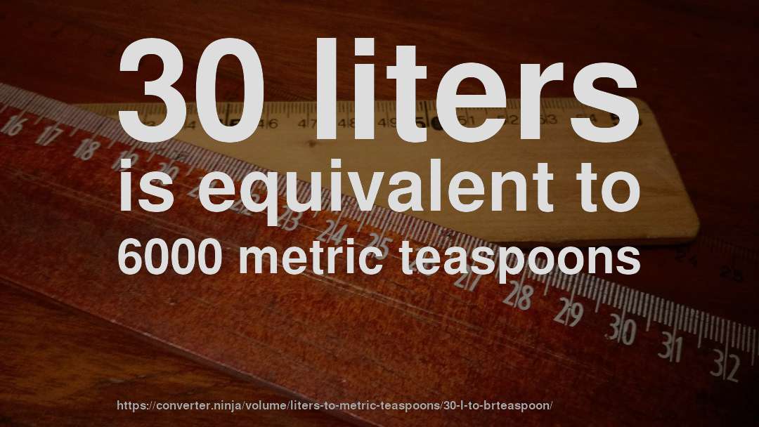 30 liters is equivalent to 6000 metric teaspoons