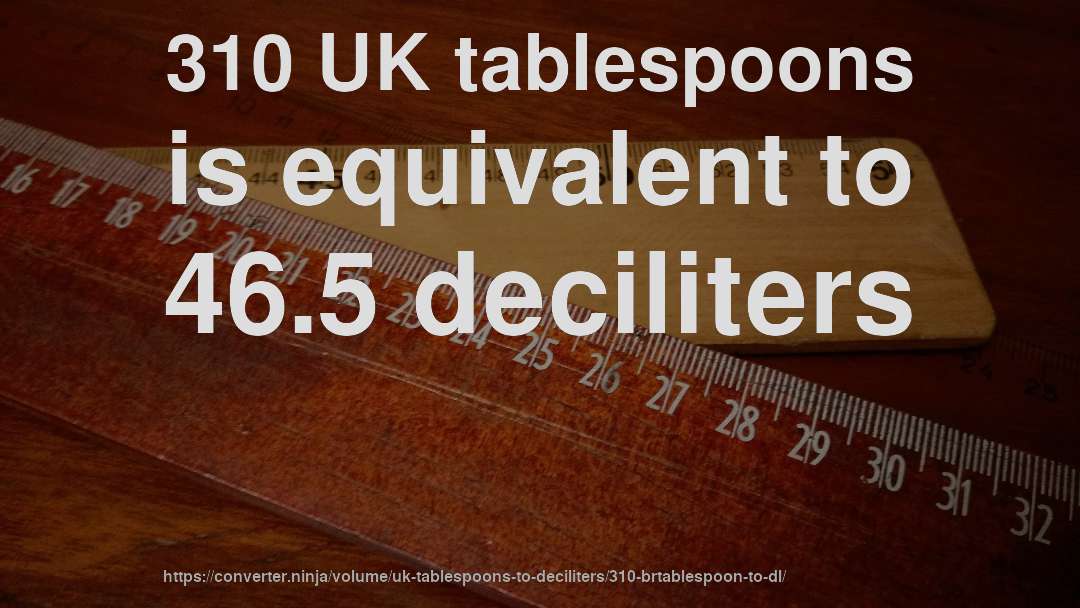 310 UK tablespoons is equivalent to 46.5 deciliters