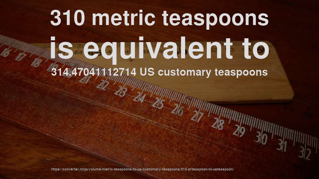 310 metric teaspoons is equivalent to 314.47041112714 US customary teaspoons