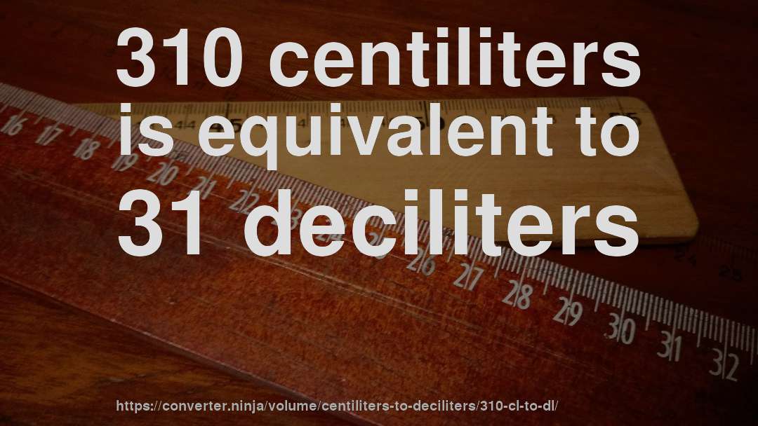 310 centiliters is equivalent to 31 deciliters