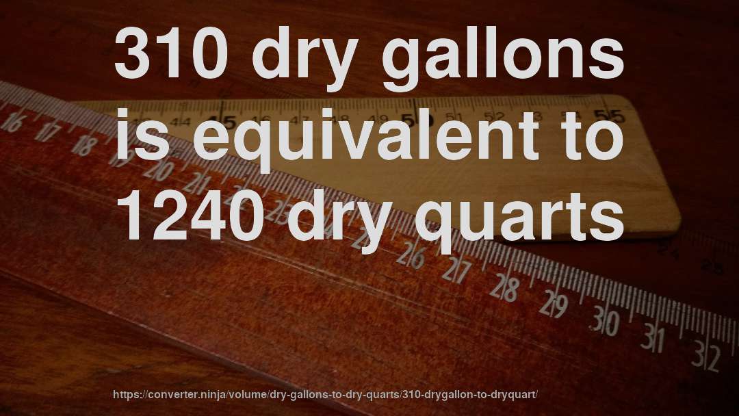 310 dry gallons is equivalent to 1240 dry quarts