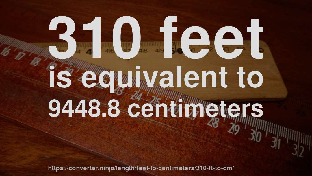 310 feet is equivalent to 9448.8 centimeters