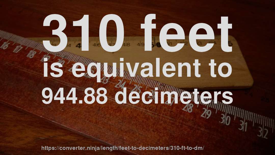 310 feet is equivalent to 944.88 decimeters