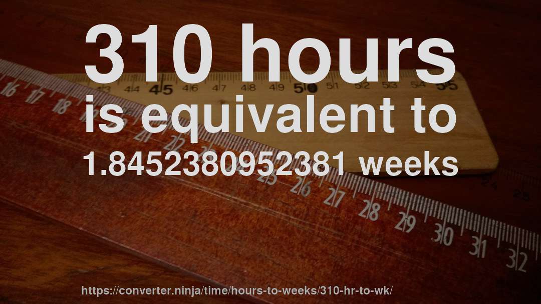 310 hours is equivalent to 1.8452380952381 weeks