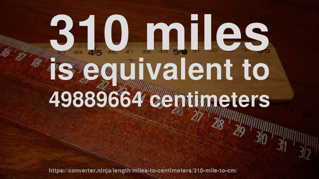310 miles is equivalent to 49889664 centimeters
