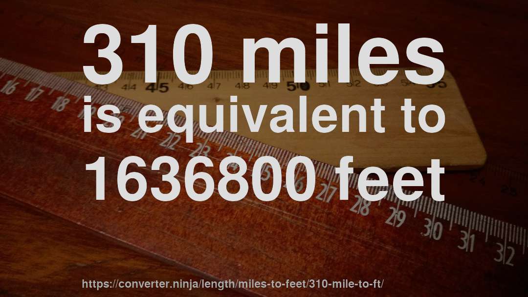 310 miles is equivalent to 1636800 feet