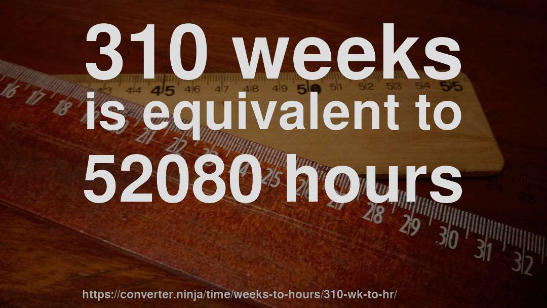 310 weeks is equivalent to 52080 hours