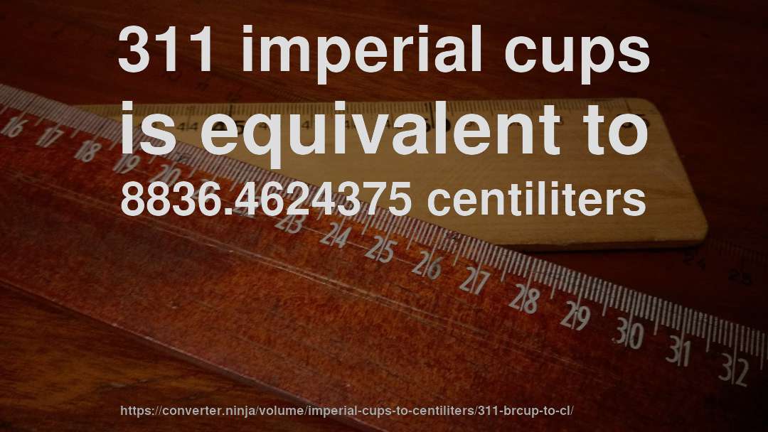311 imperial cups is equivalent to 8836.4624375 centiliters