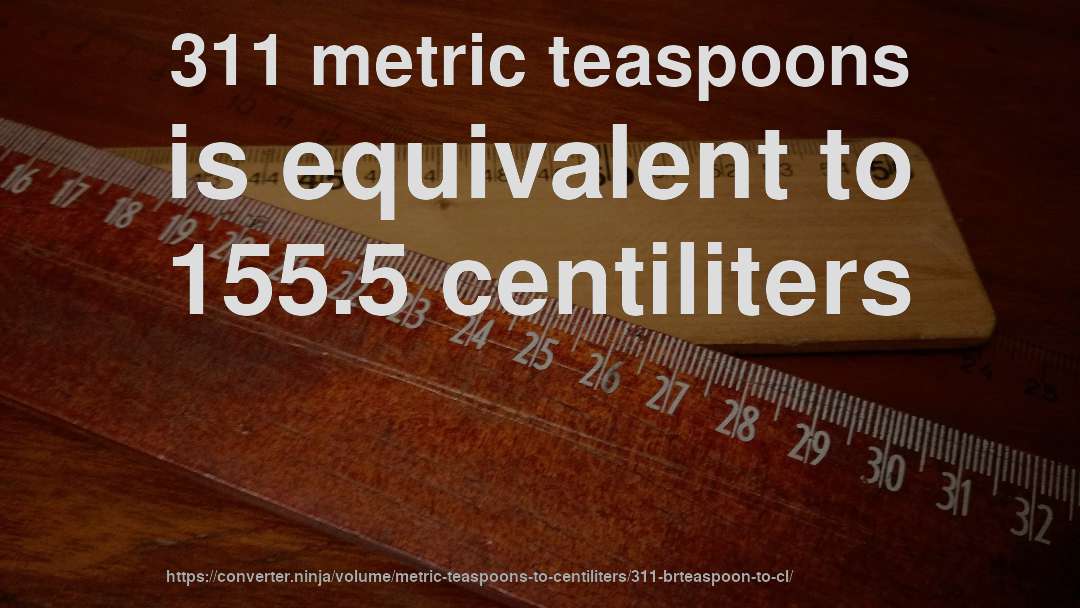 311 metric teaspoons is equivalent to 155.5 centiliters