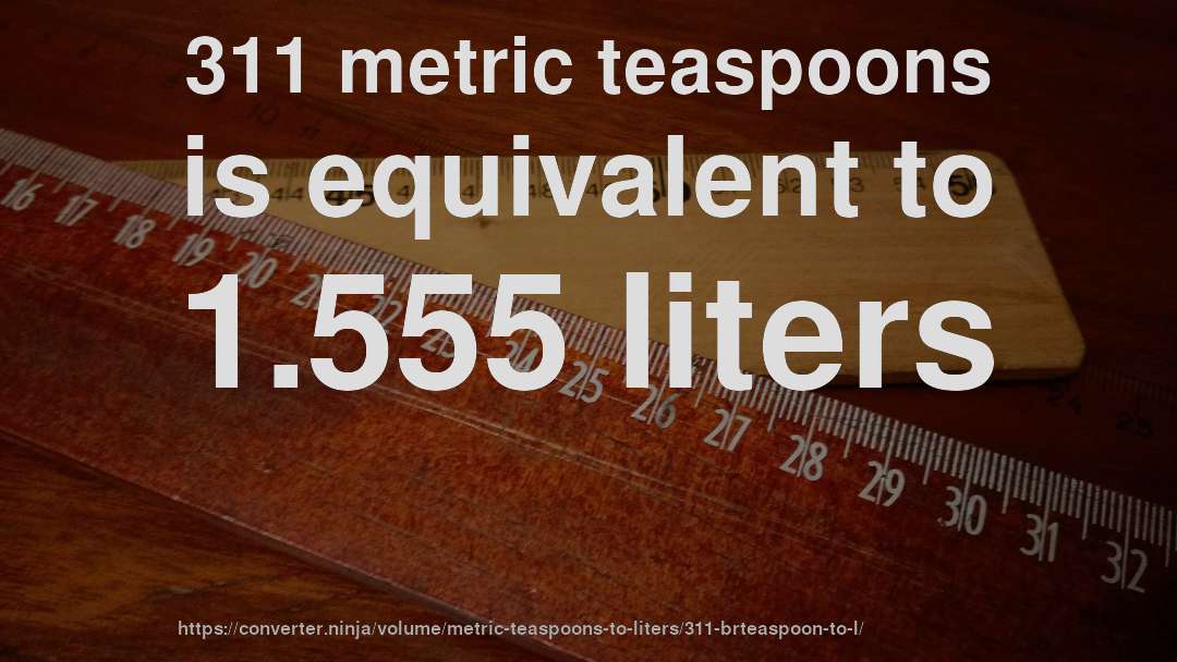 311 metric teaspoons is equivalent to 1.555 liters