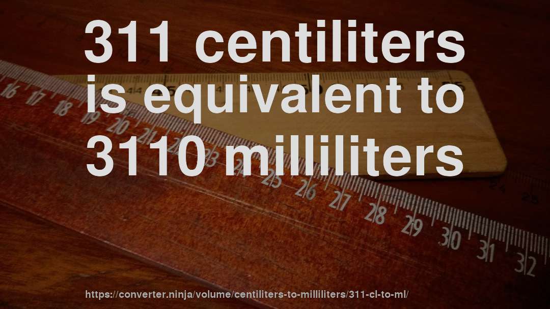 311 centiliters is equivalent to 3110 milliliters