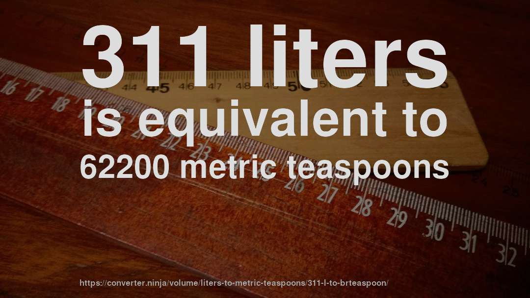 311 liters is equivalent to 62200 metric teaspoons