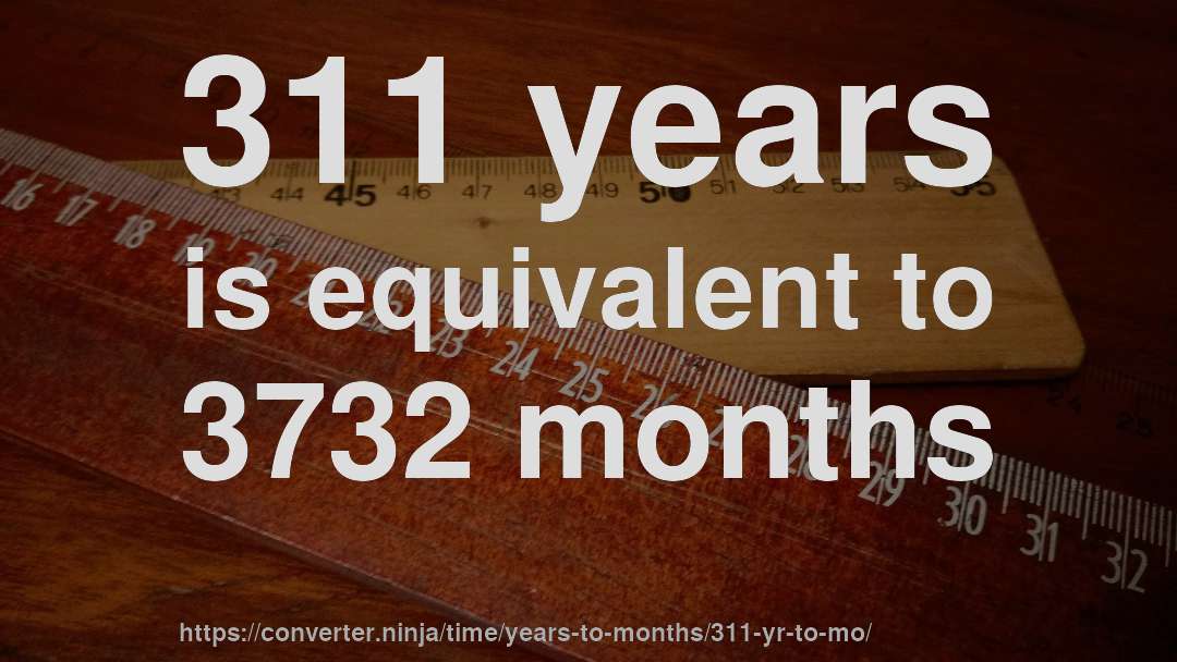 311 years is equivalent to 3732 months