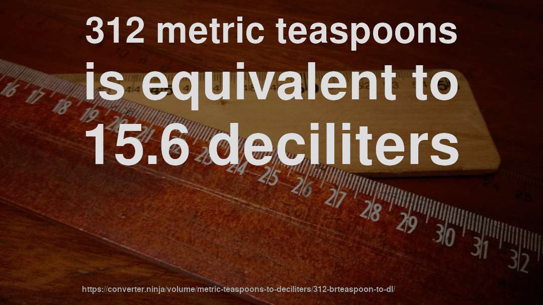 312 metric teaspoons is equivalent to 15.6 deciliters